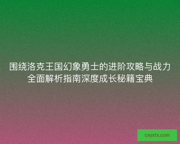 围绕洛克王国幻象勇士的进阶攻略与战力全面解析指南深度成长秘籍宝典