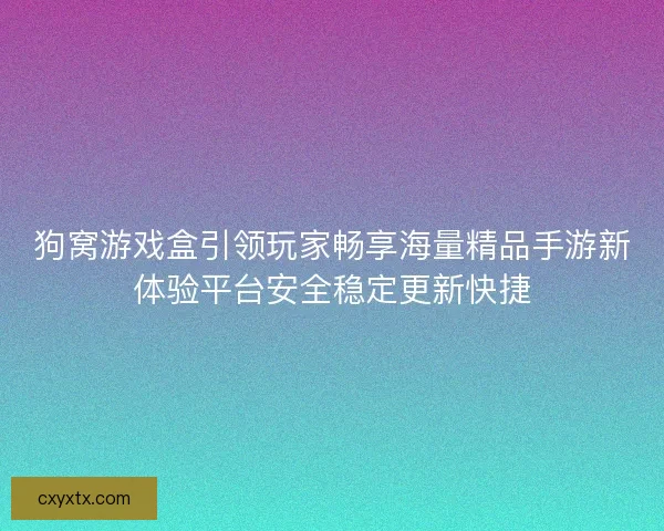 狗窝游戏盒引领玩家畅享海量精品手游新体验平台安全稳定更新快捷