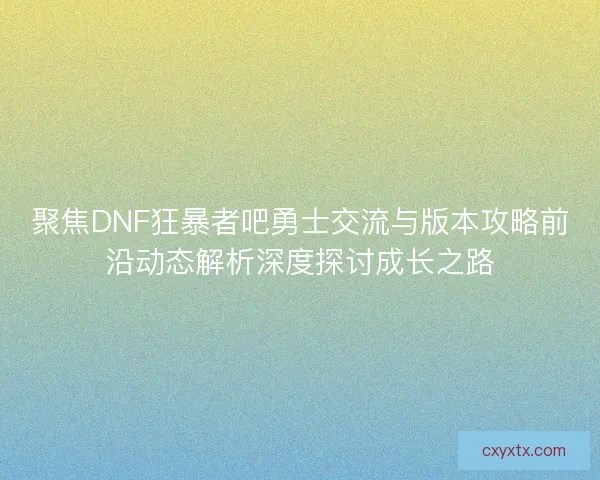 聚焦DNF狂暴者吧勇士交流与版本攻略前沿动态解析深度探讨成长之路