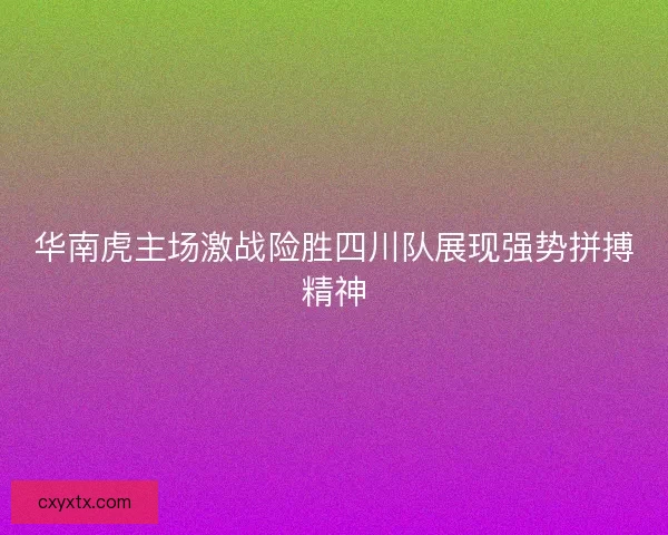 华南虎主场激战险胜四川队展现强势拼搏精神