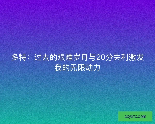 多特：过去的艰难岁月与20分失利激发我的无限动力