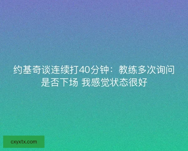 约基奇谈连续打40分钟：教练多次询问是否下场 我感觉状态很好